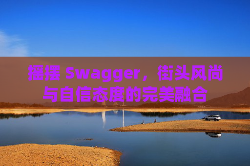 摇摆 Swagger，街头风尚与自信态度的完美融合