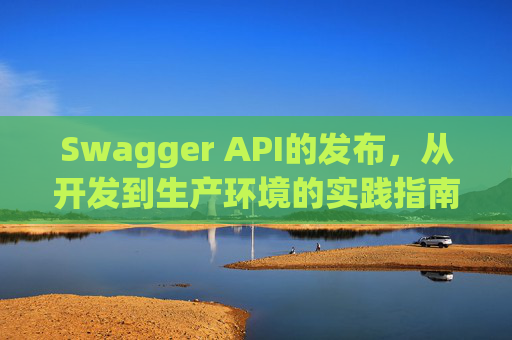 Swagger API的发布，从开发到生产环境的实践指南