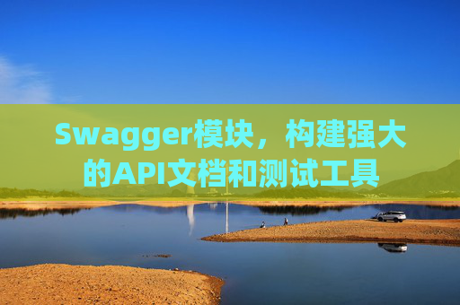 Swagger模块，构建强大的API文档和测试工具