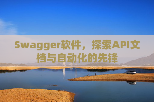 Swagger软件，探索API文档与自动化的先锋