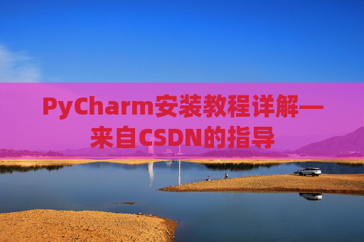 PyCharm安装教程详解—来自CSDN的指导